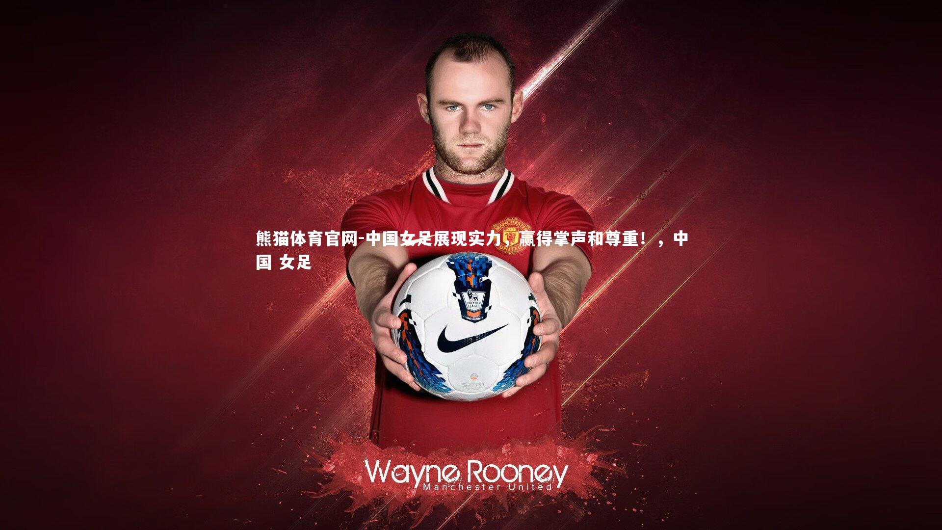 熊猫体育官网-中国女足展现实力，赢得掌声和尊重！，中国 女足