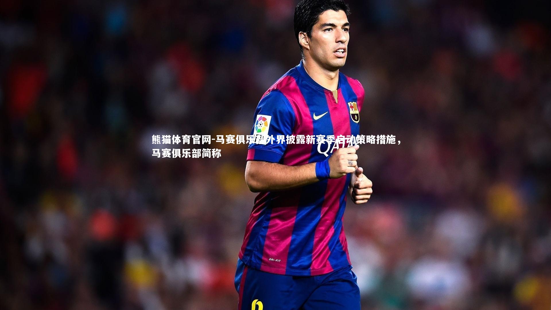 熊猫体育官网-马赛俱乐部外界披露新赛季启动策略措施，马赛俱乐部简称