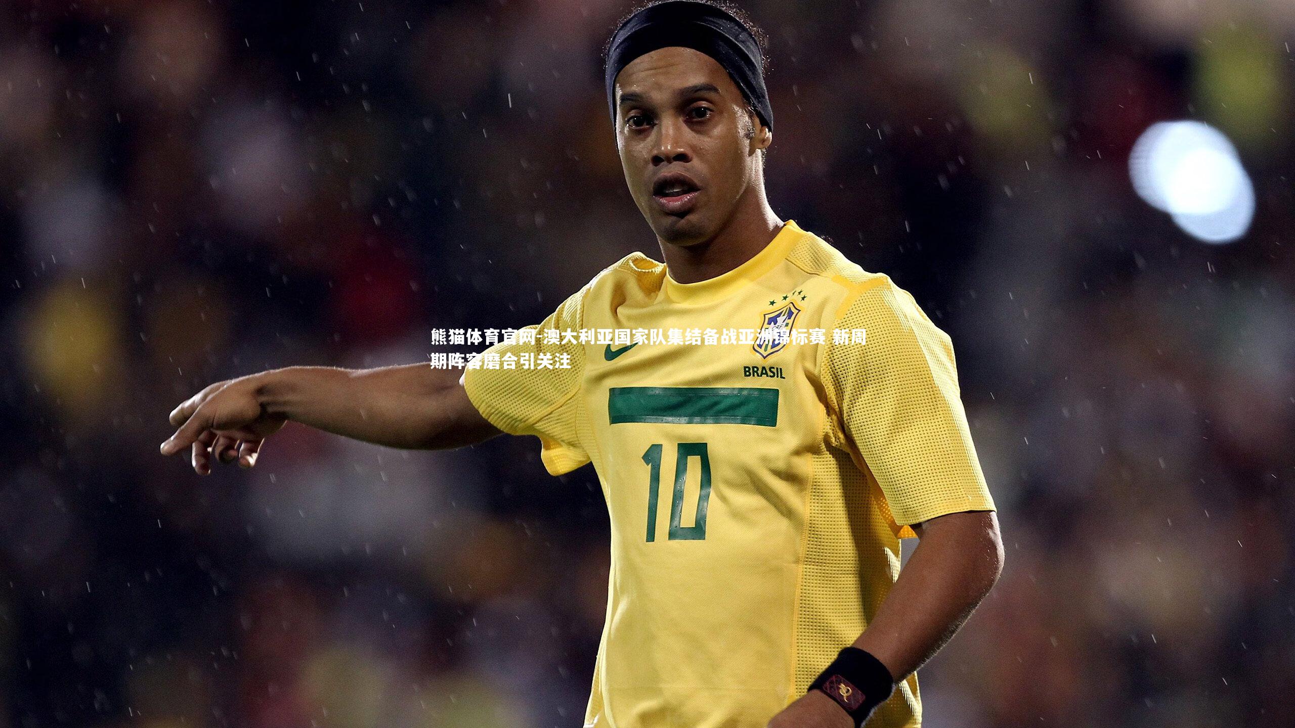 澳大利亚国家队集结备战亚洲锦标赛 新周期阵容磨合引关注