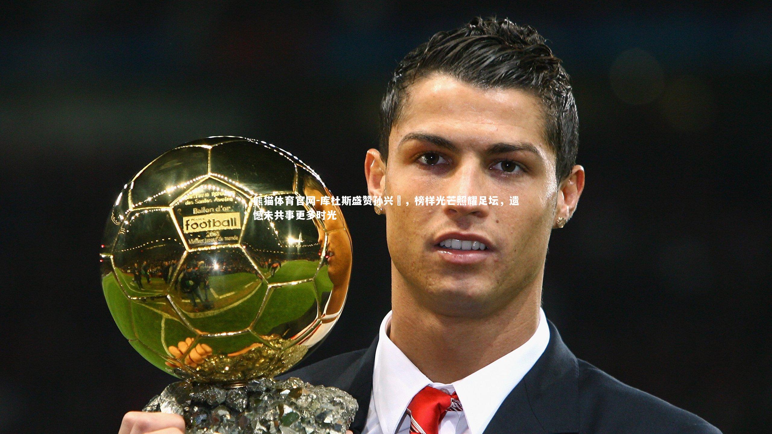 库杜斯盛赞孙兴慜，榜样光芒照耀足坛，遗憾未共事更多时光