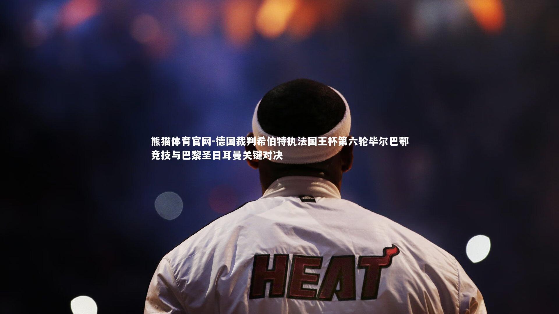 熊猫体育官网-德国裁判希伯特执法国王杯第六轮毕尔巴鄂竞技与巴黎圣日耳曼关键对决